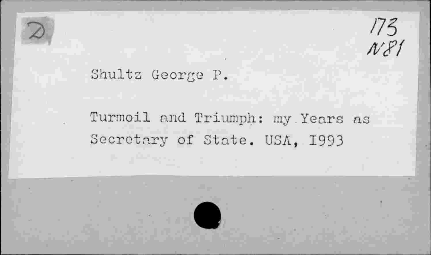 ﻿/75 W
Shultz George P.
Turmoil and Triumph: my Years ns Secretary of State. USA, 1993